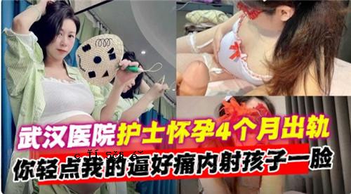 网传武汉医院护士怀孕4个月出轨你轻点我的逼好痛内射孩子一脸