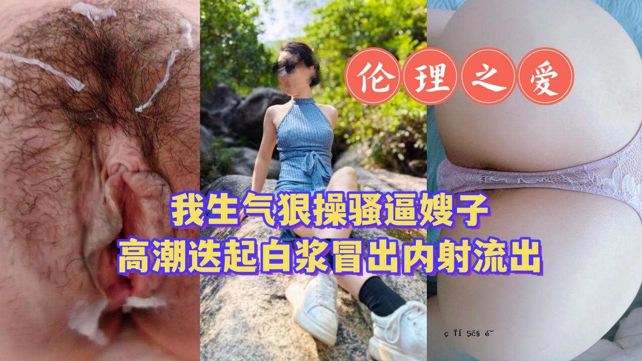 嘎布气狠骚逼异子高潮事件，白浆冒险内射外泄